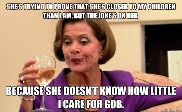 She’s trying to prove that she’s closer to my children than I am, but the joke’s on her,  

 because she doesn’t know how little I care for Gob. - She’s trying to prove that she’s closer to my children than I am, but the joke’s on her,  

 because she doesn’t know how little I care for Gob.  Resentful Mother FIXED