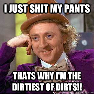 i just shit my pants Thats why I'm the dirtiest of dirts!!  Creepy Wonka