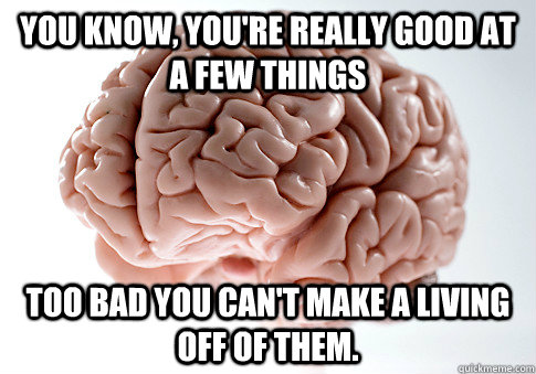 you know, You're really good at a few things too bad you can't make a living off of them.  Scumbag Brain