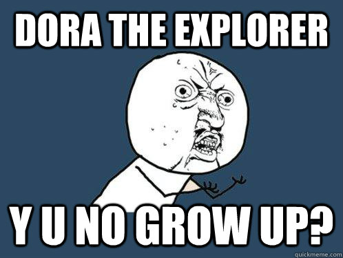 dora the explorer y u no grow up?  Y U No