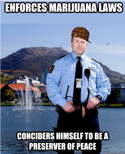 Enforces marijuana laws Conciders himself to be a preserver of peace  Scumbag Scandinavian Police