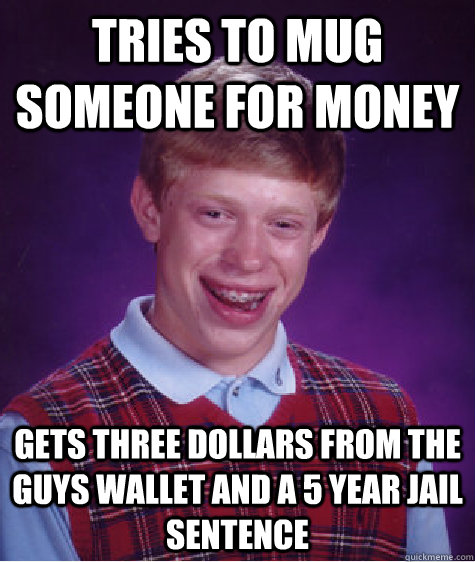 Tries to mug someone for money Gets three dollars from the guys wallet and a 5 year jail sentence  Bad Luck Brian