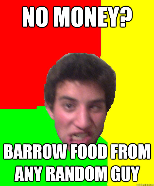 No money? Barrow food from any random guy  Super stoned guy