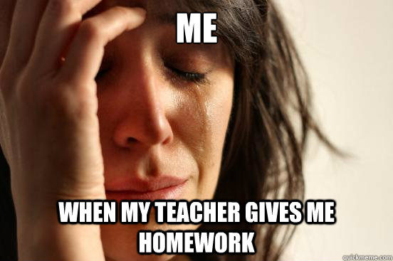 Me  When My Teacher Gives me homework  First World Problems
