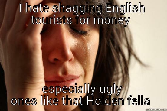 I HATE SHAGGING ENGLISH TOURISTS FOR MONEY  ESPECIALLY UGLY ONES LIKE THAT HOLDEN FELLA  First World Problems