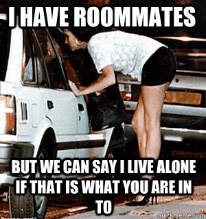 I have roommates But we can say I live alone if that is what you are in to - I have roommates But we can say I live alone if that is what you are in to  Karma Whore