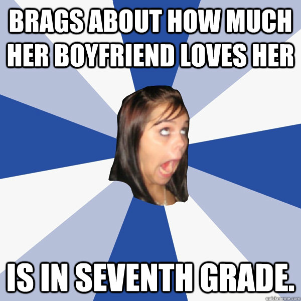 brags about how much her boyfriend loves her is in seventh grade. - brags about how much her boyfriend loves her is in seventh grade.  Annoying Facebook Girl