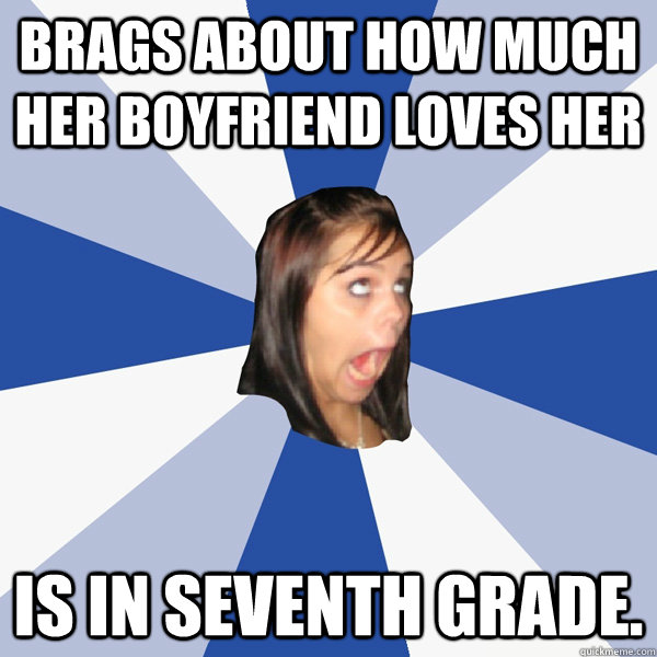 brags about how much her boyfriend loves her is in seventh grade.  Annoying Facebook Girl