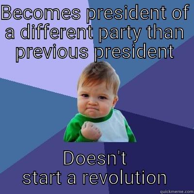BECOMES PRESIDENT OF A DIFFERENT PARTY THAN PREVIOUS PRESIDENT DOESN'T START A REVOLUTION Success Kid