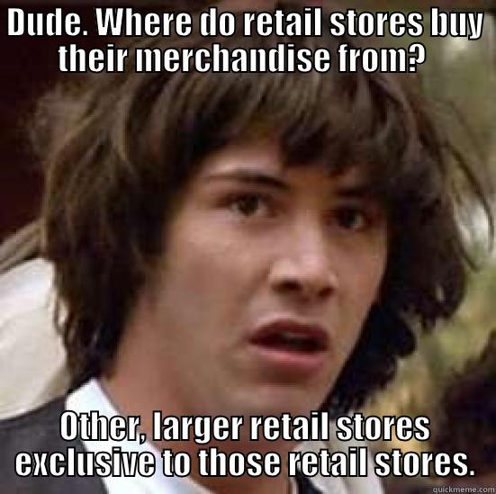 DUDE. WHERE DO RETAIL STORES BUY THEIR MERCHANDISE FROM?  OTHER, LARGER RETAIL STORES EXCLUSIVE TO THOSE RETAIL STORES. conspiracy keanu