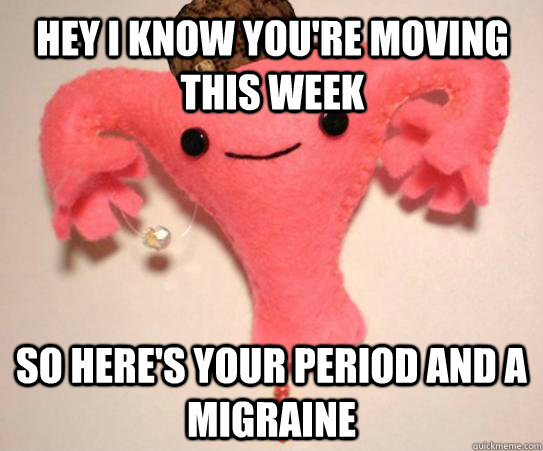 Hey I know you're moving this week So here's your period and a migraine  Scumbag Uterus