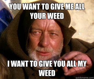 you want to give me all your weed i want to give you all my weed  