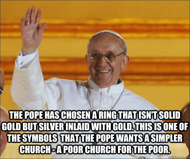 The pope has chosen a ring that isn't solid gold but silver inlaid with gold. This is one of the symbols  that the pope wants a simpler church - a poor church for the poor.  Socialist Pope