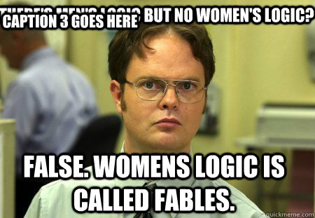 There's men's logic but no women's logic? False. Womens logic is called fables.  Caption 3 goes here  Schrute