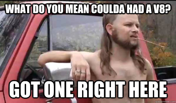 what do you mean coulda had a v8? got one right here  Almost Politically Correct Redneck