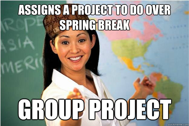 assigns a project to do over spring break Group Project  Scumbag Teacher