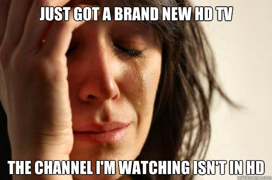 just got a brand new hd tv the channel i'm watching isn't in hd  First World Problems