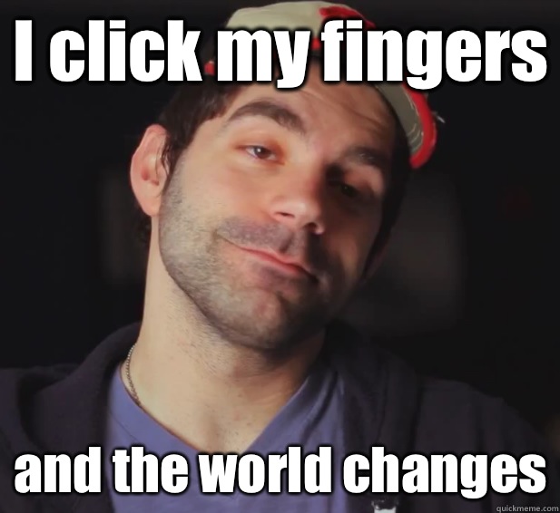 I click my fingers and the world changes  