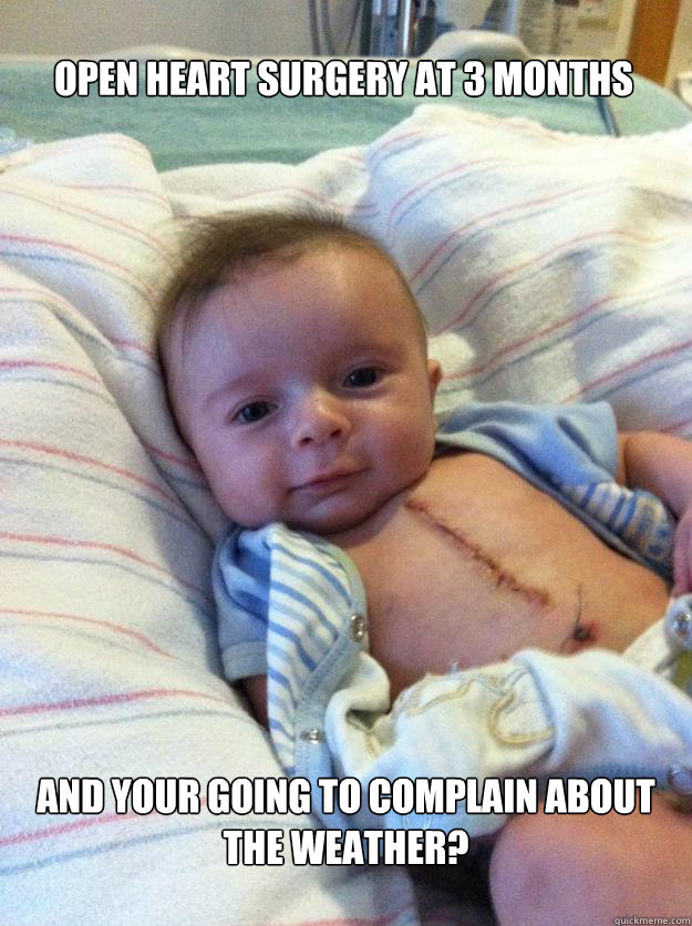 OPEN HEART SURGERY AT 3 MONTHS AND YOUR GOING TO COMPLAIN ABOUT THE WEATHER?  