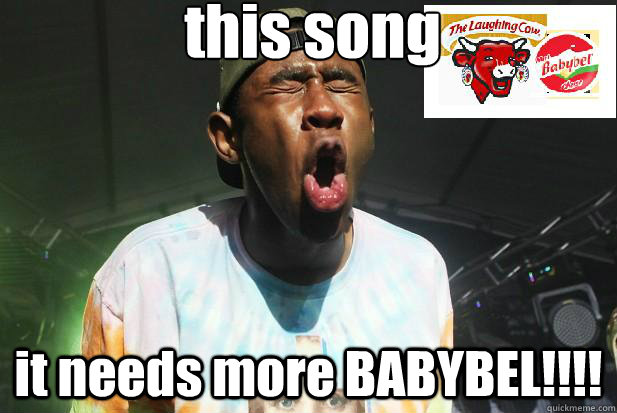 this song it needs more BABYBEL!!!! - this song it needs more BABYBEL!!!!  Tyler and dat cheese