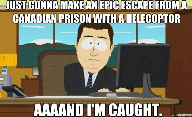 Just gonna make an epic escape from a Canadian prison with a helecoptor AAAAND i'm caught.  aaaand its gone