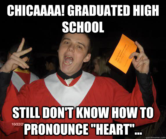 CHICAAAA! Graduated High school Still don't know how to pronounce 