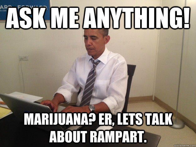ASK ME ANYTHING! marijuana? Er, lets talk about rampart. - ASK ME ANYTHING! marijuana? Er, lets talk about rampart.  Barack Obama