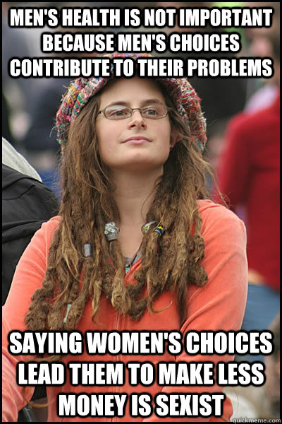 Men's health is not important because men's choices contribute to their problems Saying women's choices lead them to make less money is sexist  College Liberal
