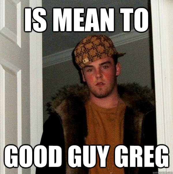 is mean to good guy greg  Scumbag Steve