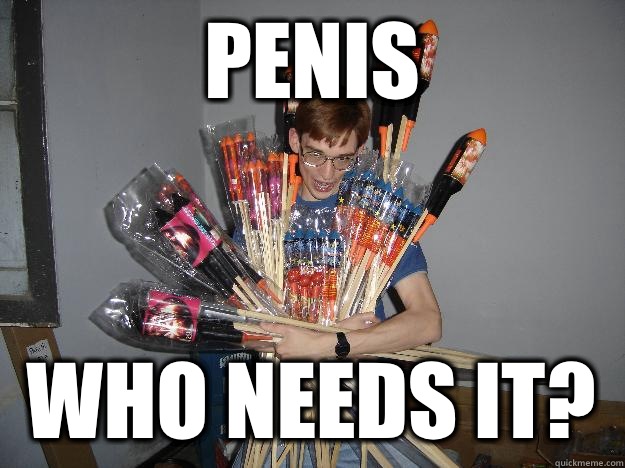 PENIS WHO NEEDS IT?  Crazy Fireworks Nerd