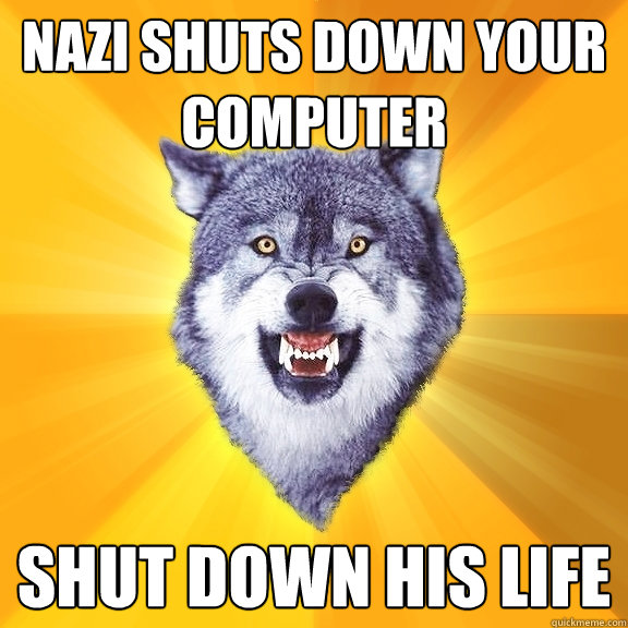 Nazi shuts down your computer Shut down his life  Courage Wolf