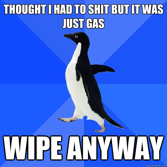thought I had to shit but it was just gas wipe anyway  Socially Awkward Penguin