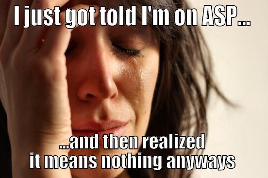 I JUST GOT TOLD I'M ON ASP... ...AND THEN REALIZED IT MEANS NOTHING ANYWAYS First World Problems