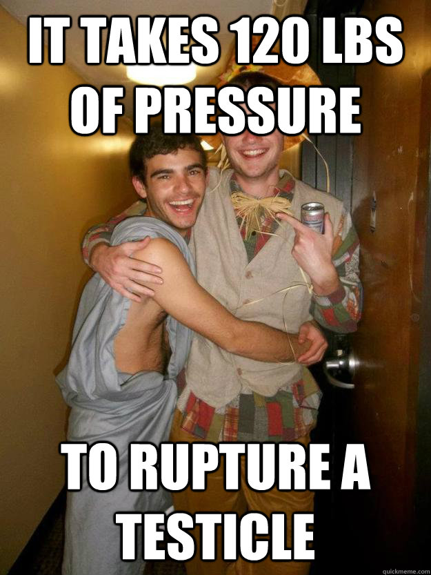 It takes 120 lbs of pressure To rupture a testicle  