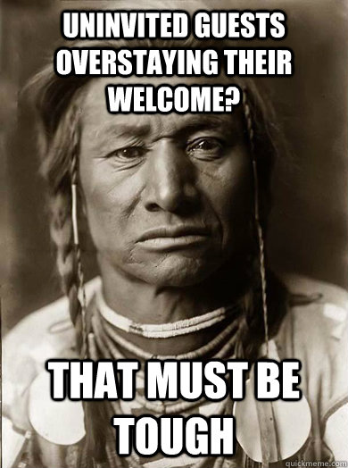 Uninvited guests overstaying their welcome? that must be tough  Unimpressed American Indian