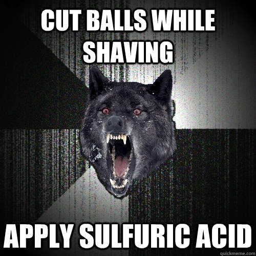 cut balls while shaving apply sulfuric acid  Insanity Wolf