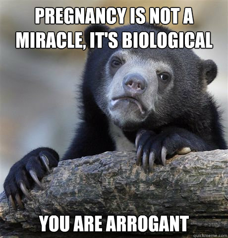 pregnancy is not a miracle, it's biological you are arrogant  Confession Bear