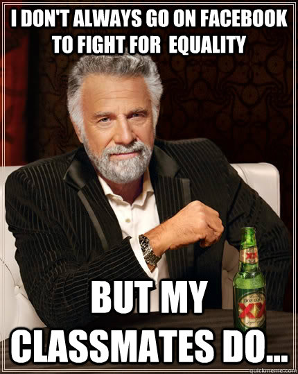 I don't always go on facebook to fight for  equality but my classmates do...  The Most Interesting Man In The World