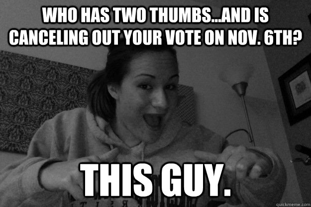 Who has two thumbs...And is canceling out your vote on Nov. 6th? THIS GUY.  This guy