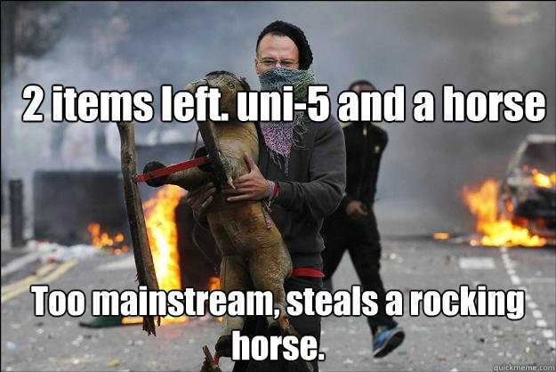 2 items left. uni-5 and a horse Too mainstream, steals a rocking horse.  Hipster Rioter