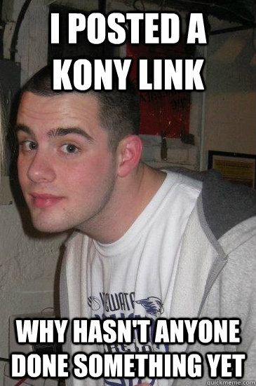 I posted a kony link why hasn't anyone done something yet  