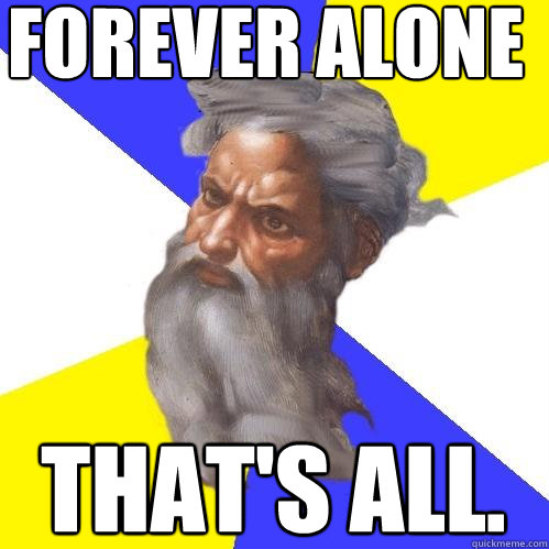 FOREVER ALONE That's all.  Advice God
