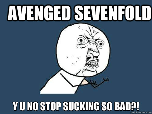 AVENGED SEVENFOLD y u no stop sucking so bad?!  Y U No