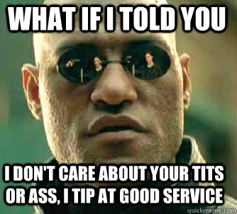 what if i told you I don't care about your tits or ass, I tip at good service - what if i told you I don't care about your tits or ass, I tip at good service  Matrix Morpheus