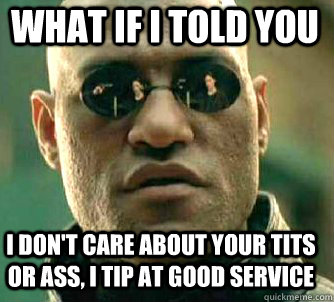 what if i told you I don't care about your tits or ass, I tip at good service  Matrix Morpheus