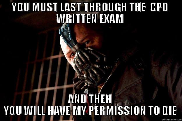 YOU MUST LAST THROUGH THE  CPD WRITTEN EXAM AND THEN YOU WILL HAVE MY PERMISSION TO DIE Angry Bane