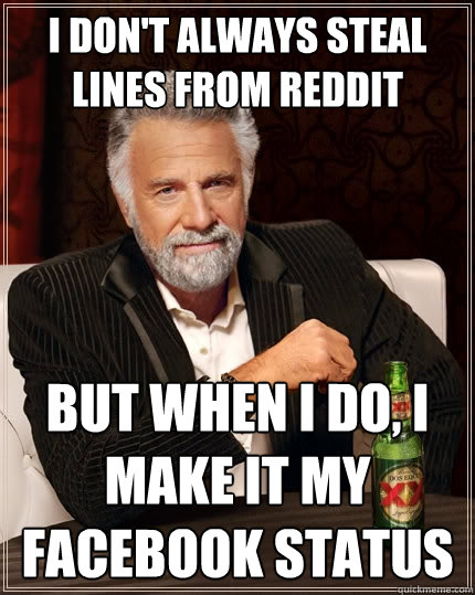 I don't always steal lines From reddit But when i do, I make it my facebook status  The Most Interesting Man In The World