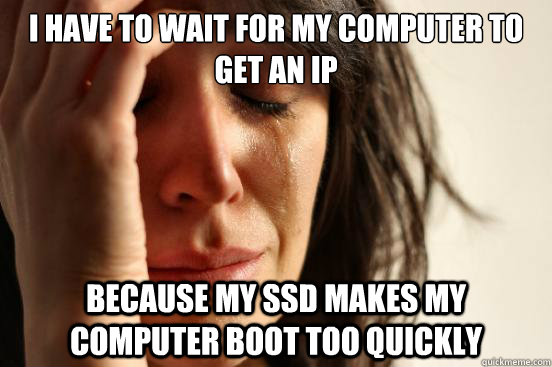 I have to wait for my computer to get an IP because my SSD makes my computer boot too quickly  First World Problems