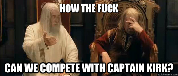 how the fuck can we compete with captain kirk?  Annoyed Gandalf