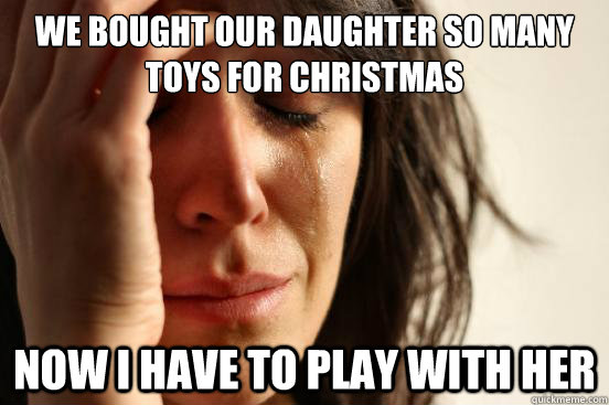 We bought our daughter so many toys for Christmas Now I have to play with her  First World Problems